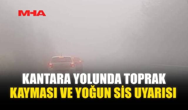 KANTARA YOLUNDA TOPRAK KAYMASI VE YOĞUN SİS UYARISI