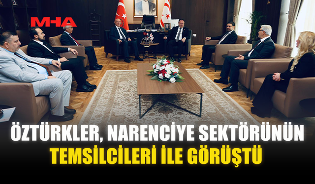 ÖZTÜRKLER, NARENCİYE SEKTÖRÜNÜN TEMSİLCİLERİ İLE GÖRÜŞTÜ