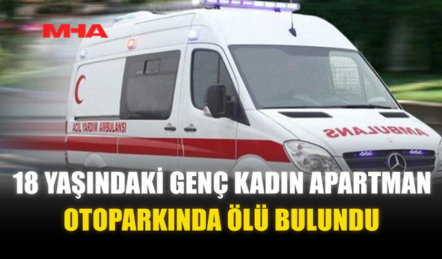 18 YAŞINDAKİ GENÇ KADIN APARTMAN OTOPARKINDA ÖLÜ BULUNDU