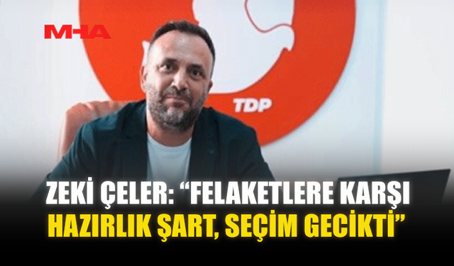 ZEKİ ÇELER: “FELAKETLERE KARŞI HAZIRLIK ŞART, SEÇİM GECİKTİ”
