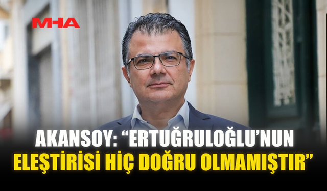 AKANSOY: “ERTUĞRULOĞLU’NUN ELEŞTİRİSİ HİÇ DOĞRU OLMAMIŞTIR”