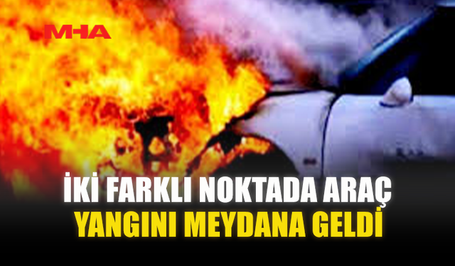 İKİ FARKLI NOKTADA ARAÇ YANGINI MEYDANA GELDİ