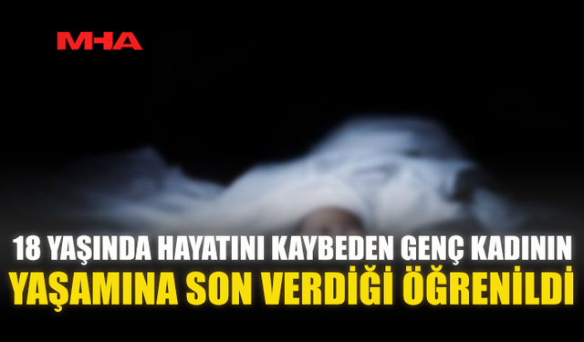 18 YAŞINDA HAYATINI KAYBEDEN GENÇ KADININ YAŞAMINA SON VERDİĞİ ÖĞRENİLDİ