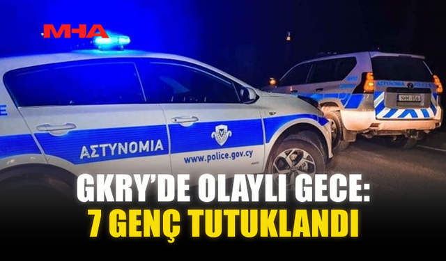GKRY’DE OLAYLI GECE: 7 GENÇ TUTUKLANDI