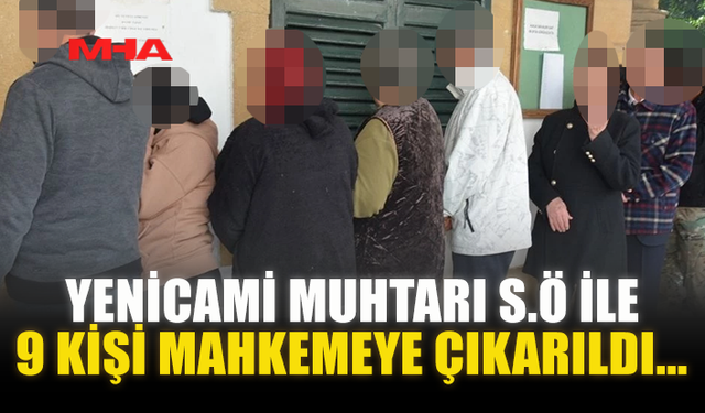 YENİCAMİ MUHTARI S.Ö İLE 9 KİŞİ MAHKEMEYE ÇIKARILDI...