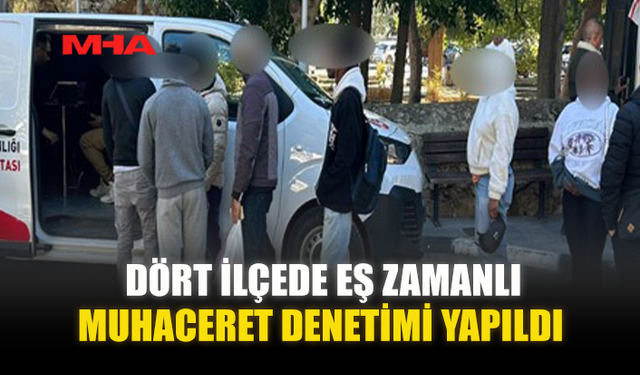 DÖRT İLÇEDE EŞ ZAMANLI MUHACERET DENETİMİ YAPILDI