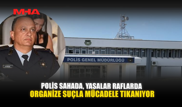 POLİS SAHADA, YASALAR RAFLARDA: ORGANİZE SUÇLA MÜCADELE TIKANIYOR