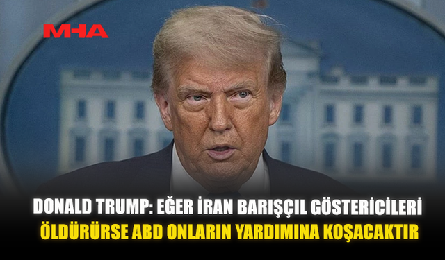 DONALD TRUMP: EĞER İRAN BARIŞÇIL GÖSTERİCİLERİ ÖLDÜRÜRSE, ABD ONLARIN YARDIMINA KOŞACAKTIR