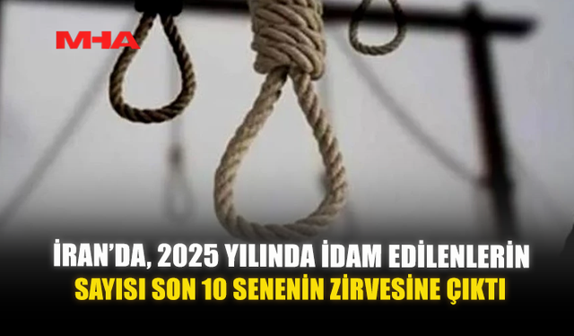 İRAN’DA, 2025 YILINDA İDAM EDİLENLERİN SAYISI SON 10 SENENİN ZİRVESİNE ÇIKTI