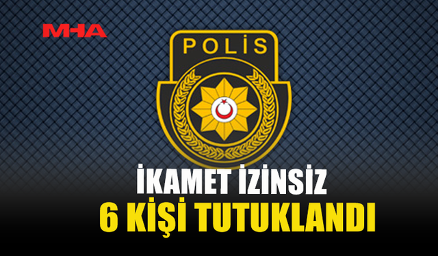İKAMET İZİNSİZ 6 KİŞİ TUTUKLANDI