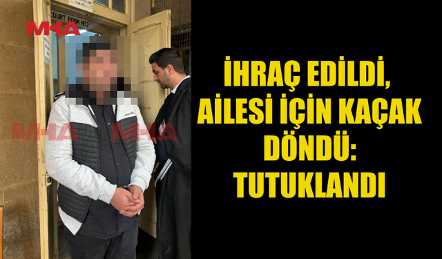 İHRAÇ EDİLDİ, AİLESİ İÇİN KAÇAK DÖNDÜ: TUTUKLANDI