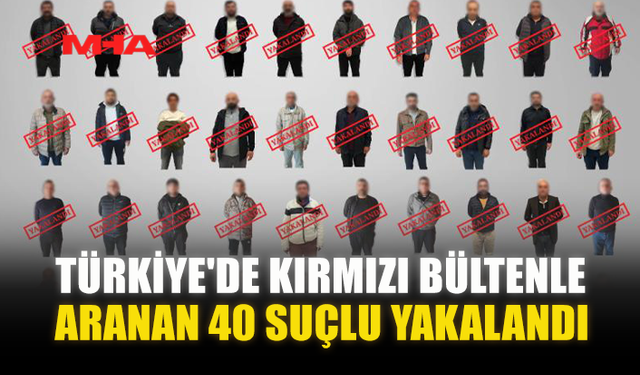 TÜRKİYE'DE KIRMIZI BÜLTENLE ARANAN 40 SUÇLU YAKALANDI