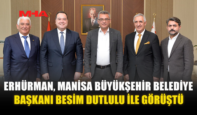 ERHÜRMAN, MANİSA BÜYÜKŞEHİR BELEDİYE BAŞKANI BESİM DUTLULU İLE GÖRÜŞTÜ