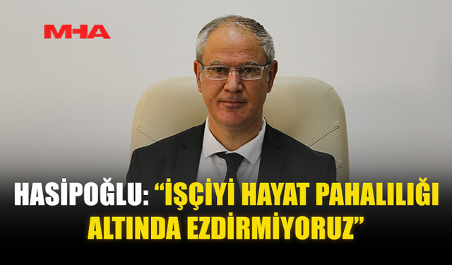 HASİPOĞLU: “İŞÇİYİ HAYAT PAHALILIĞI ALTINDA EZDİRMİYORUZ”