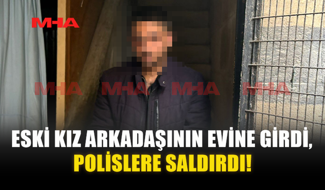 ESKİ KIZ ARKADAŞININ EVİNE GİRDİ, POLİSLERE SALDIRDI!