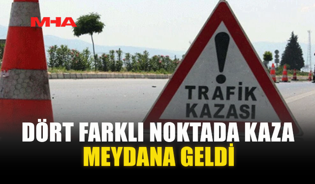 DÖRT FARKLI NOKTADA KAZA MEYDANA GELDİ