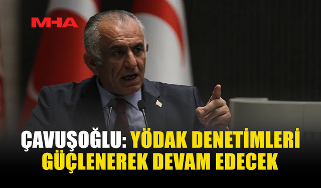 ÇAVUŞOĞLU: YÖDAK DENETİMLERİ GÜÇLENEREK DEVAM EDECEK