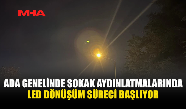 ADA GENELİNDE SOKAK AYDINLATMALARINDA LED DÖNÜŞÜM SÜRECİ BAŞLIYOR