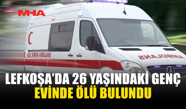 LEFKOŞA’DA 26 YAŞINDAKİ GENÇ EVİNDE ÖLÜ BULUNDU