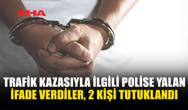 TRAFİK KAZASIYLA İLGİLİ POLİSE YALAN İFADE VERDİLER‚ 2 KİŞİ TUTUKLANDI