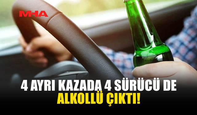 4 AYRI KAZADA 4 SÜRÜCÜ DE ALKOLLÜ ÇIKTI!