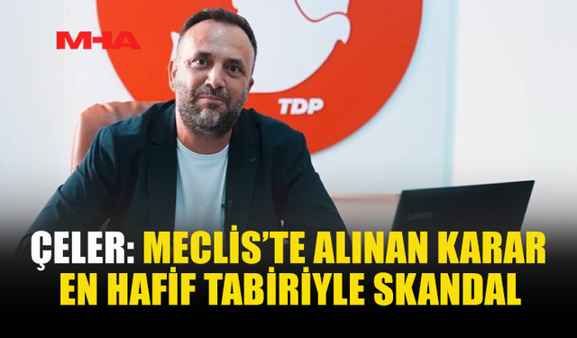 ÇELER: MECLİS’TE ALINAN KARAR EN HAFİF TABİRİYLE SKANDAL