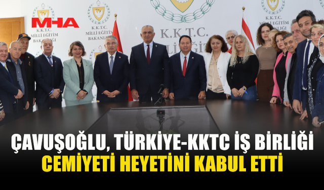 ÇAVUŞOĞLU, TÜRKİYE-KKTC İŞ BİRLİĞİ CEMİYETİ HEYETİNİ KABUL ETTİ