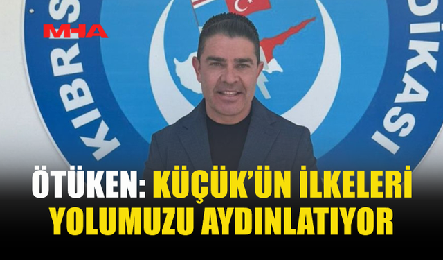 ÖTÜKEN: KÜÇÜK’ÜN İLKELERİ YOLUMUZU AYDINLATIYOR