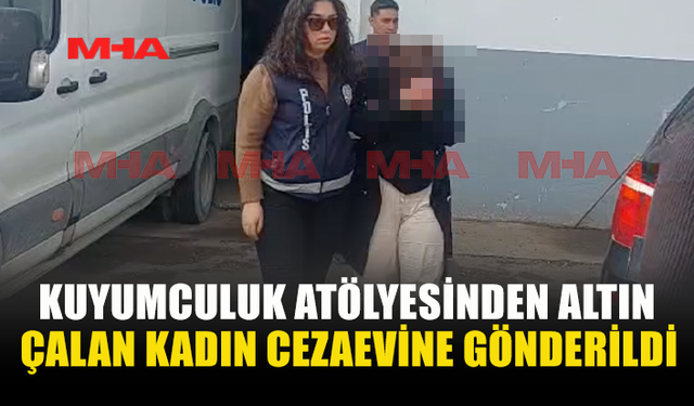 KUYUMCULUK ATÖLYESİNDEN ALTIN ÇALAN KADIN CEZAEVİNE GÖNDERİLDİ