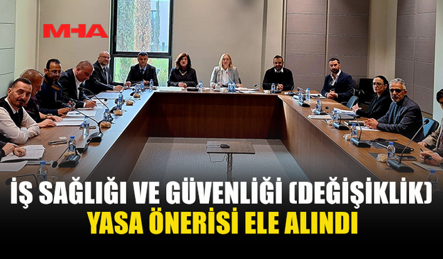 İŞ SAĞLIĞI VE GÜVENLİĞİ (DEĞİŞİKLİK) YASA ÖNERİSİ ELE ALINDI
