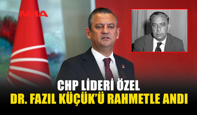 CHP LİDERİ ÖZEL, DR. FAZIL KÜÇÜK’Ü RAHMETLE ANDI