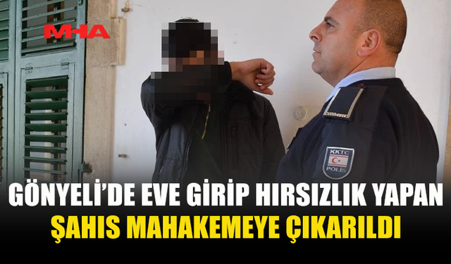 GÖNYELİ’DE EVE GİRİP HIRSIZLIK YAPAN ŞAHIS MAHAKEMEYE ÇIKARILDI