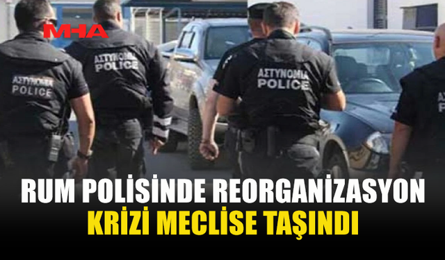 RUM POLİSİNDE REORGANİZASYON KRİZİ MECLİSE TAŞINDI
