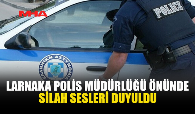 LARNAKA POLİS MÜDÜRLÜĞÜ ÖNÜNDE SİLAH SESLERİ DUYULDU