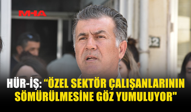 HÜR-İŞ: “ÖZEL SEKTÖR ÇALIŞANLARININ SÖMÜRÜLMESİNE GÖZ YUMULUYOR"