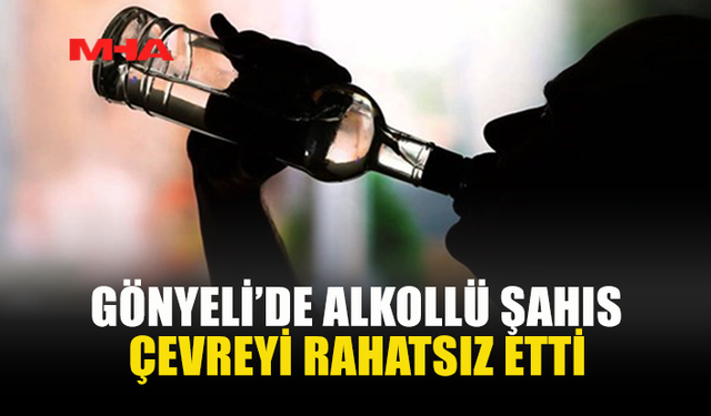 GÖNYELİ’DE ALKOLLÜ ŞAHIS ÇEVREYİ RAHATSIZ ETTİ