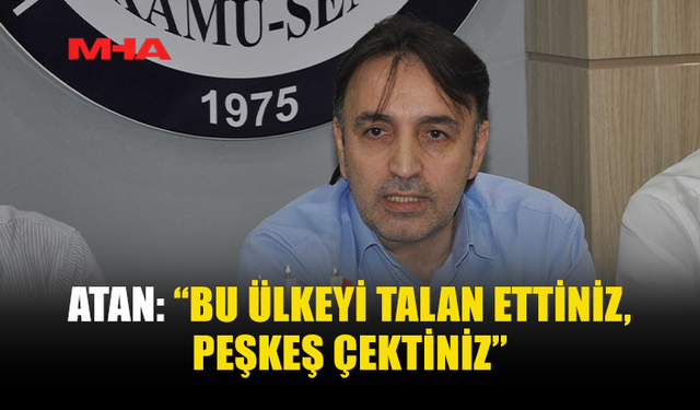 ATAN: “BU ÜLKEYİ TALAN ETTİNİZ, PEŞKEŞ ÇEKTİNİZ”