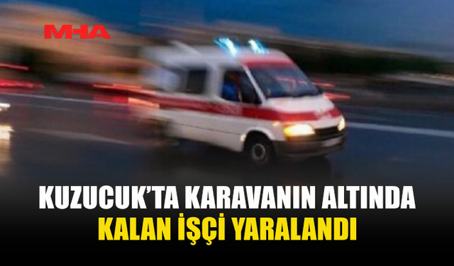 KUZUCUK’TA KARAVANIN ALTINDA KALAN İŞÇİ YARALANDI