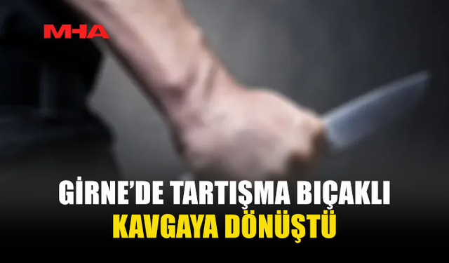 GİRNE’DE TARTIŞMA BIÇAKLI KAVGAYA DÖNÜŞTÜ