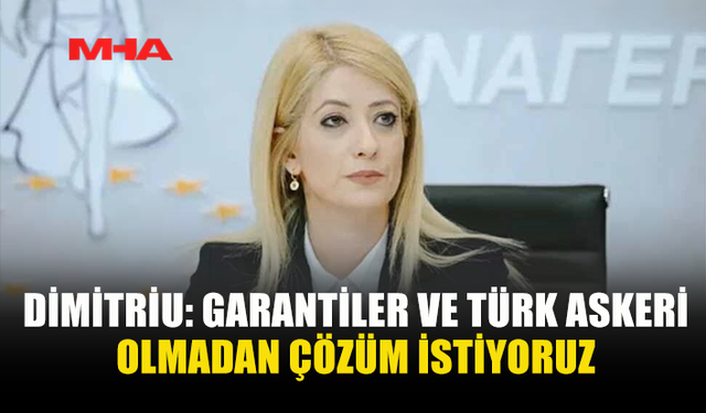 DİMİTRİU: GARANTİLER VE TÜRK ASKERİ OLMADAN ÇÖZÜM İSTİYORUZ
