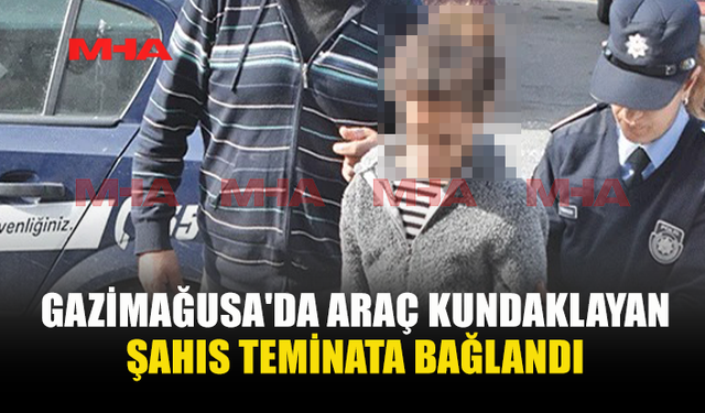 GAZİMAĞUSA'DA ARAÇ KUNDAKLAYAN ŞAHIS TEMİNATA BAĞLANDI