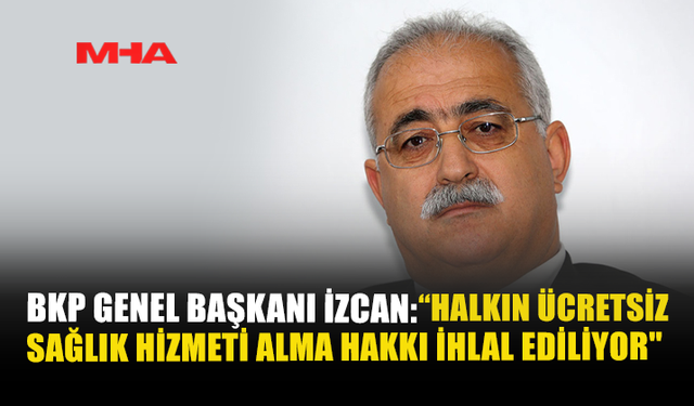 BKP GENEL BAŞKANI İZCAN: “HALKIN ÜCRETSİZ SAĞLIK HİZMETİ ALMA HAKKI İHLAL EDİLİYOR”