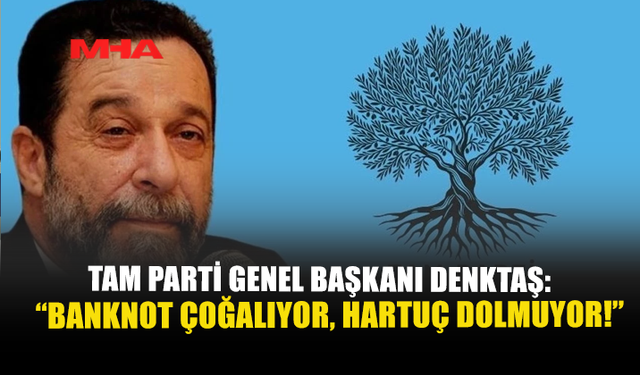 TAM PARTİ GENEL BAŞKANI DENKTAŞ: “BANKNOT ÇOĞALIYOR, HARTUÇ DOLMUYOR!”