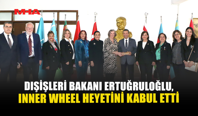 DIŞİŞLERİ BAKANI ERTUĞRULOĞLU, INNER WHEEL HEYETİNİ KABUL ETTİ