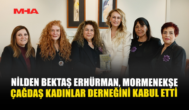 ERHÜRMAN, MORMENEKŞE ÇAĞDAŞ KADINLAR DERNEĞİ HEYETİNİ KABUL ETTİ