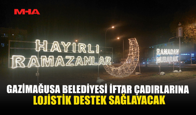 GAZİMAĞUSA BELEDİYESİ İFTAR ÇADIRLARINA LOJİSTİK DESTEK SAĞLAYACAK