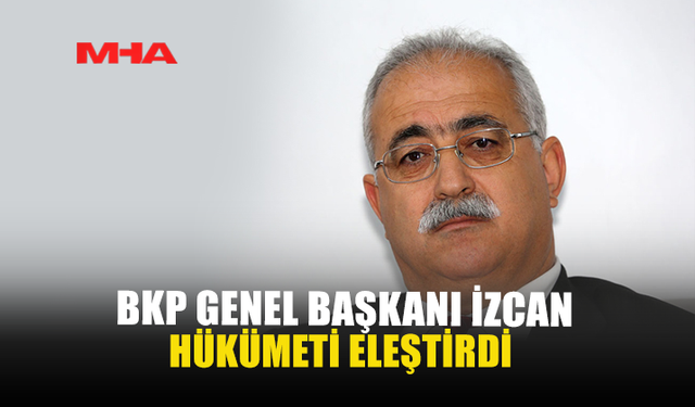 BKP GENEL BAŞKANI İZCAN HÜKÜMETİ ELEŞTİRDİ