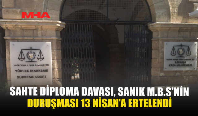 SAHTE DİPLOMA DAVASI, SANIK M.B.S'NİN DURUŞMASI 13 NİSAN’A ERTELENDİ