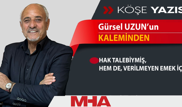 GÜRSEL UZUN: HAK TALEBİYMİŞ,  HEM DE, VERİLMEYEN EMEK İÇİN…