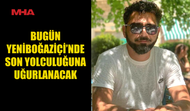 BUGÜN YENİBOĞAZİÇİ’NDE SON YOLCULUĞUNA UĞURLANACAK